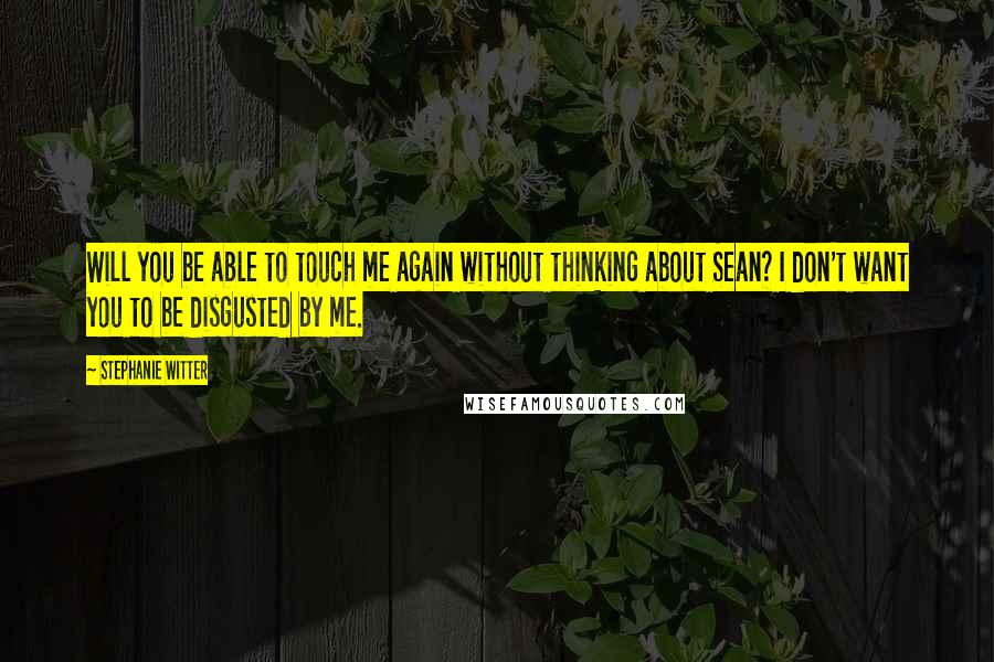 Stephanie Witter Quotes: Will you be able to touch me again without thinking about Sean? I don't want you to be disgusted by me.