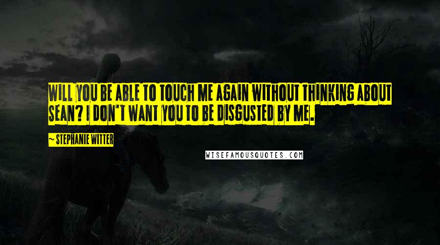 Stephanie Witter Quotes: Will you be able to touch me again without thinking about Sean? I don't want you to be disgusted by me.