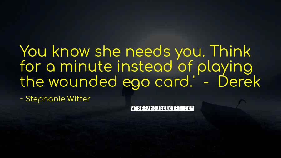 Stephanie Witter Quotes: You know she needs you. Think for a minute instead of playing the wounded ego card.'  -  Derek