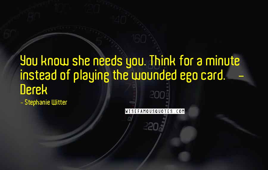 Stephanie Witter Quotes: You know she needs you. Think for a minute instead of playing the wounded ego card.'  -  Derek