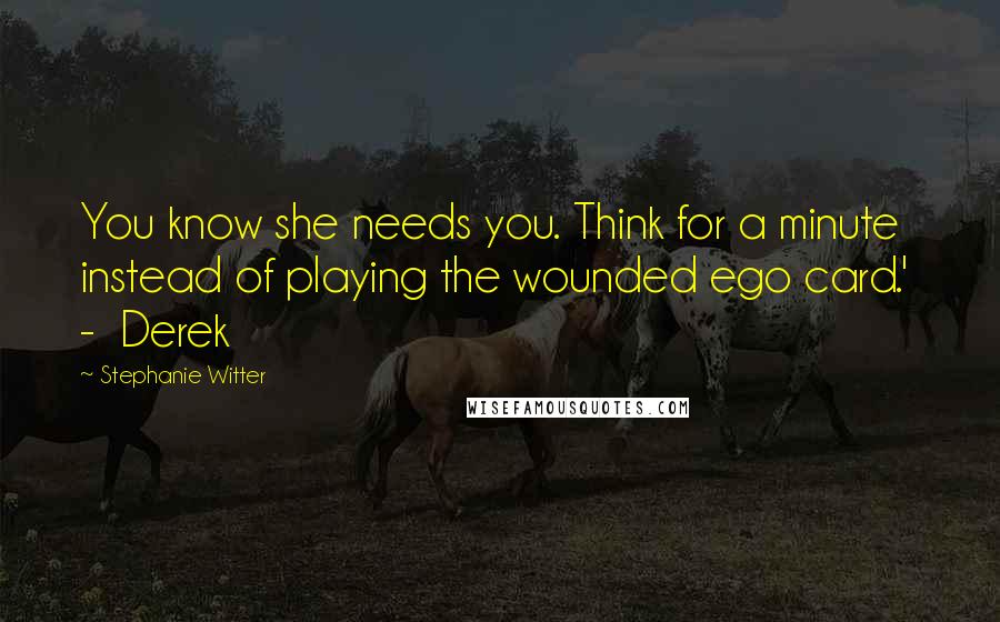 Stephanie Witter Quotes: You know she needs you. Think for a minute instead of playing the wounded ego card.'  -  Derek