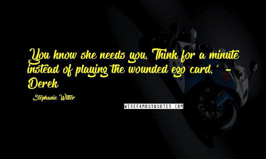 Stephanie Witter Quotes: You know she needs you. Think for a minute instead of playing the wounded ego card.'  -  Derek