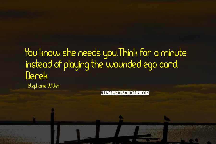 Stephanie Witter Quotes: You know she needs you. Think for a minute instead of playing the wounded ego card.'  -  Derek