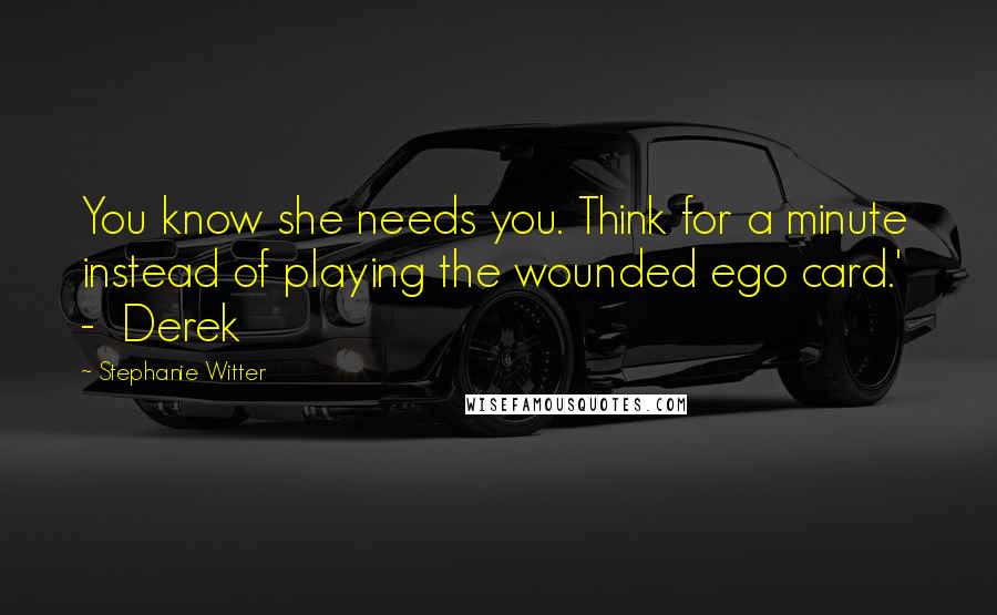 Stephanie Witter Quotes: You know she needs you. Think for a minute instead of playing the wounded ego card.'  -  Derek