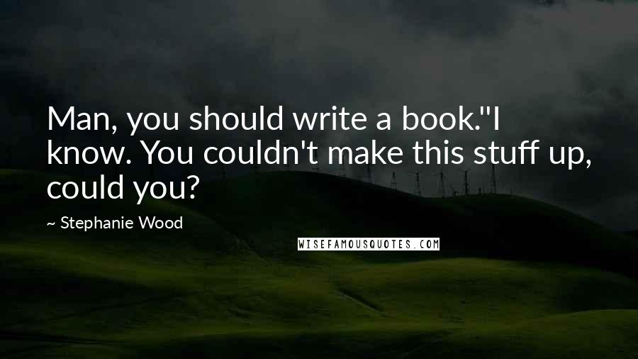 Stephanie Wood Quotes: Man, you should write a book.''I know. You couldn't make this stuff up, could you?