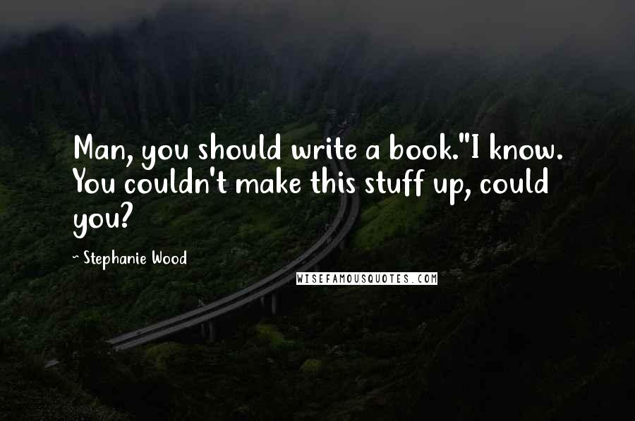 Stephanie Wood Quotes: Man, you should write a book.''I know. You couldn't make this stuff up, could you?