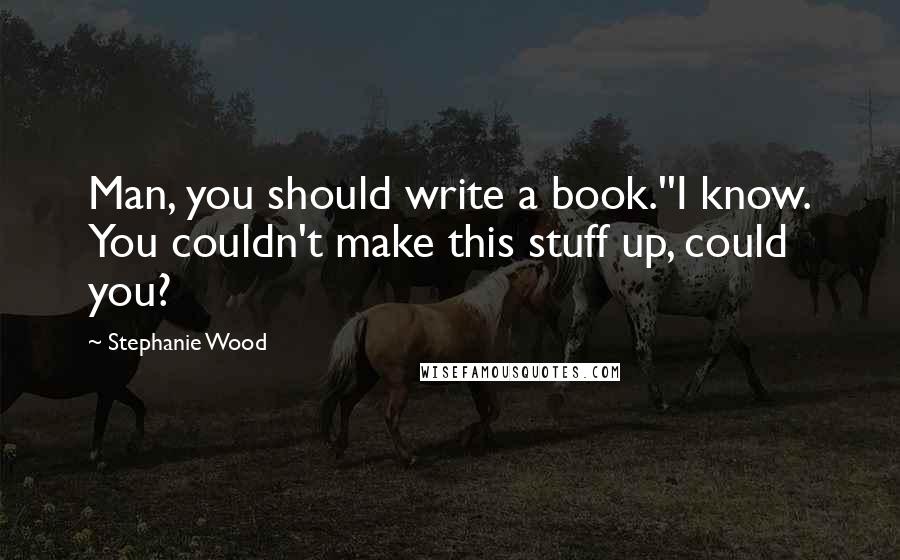 Stephanie Wood Quotes: Man, you should write a book.''I know. You couldn't make this stuff up, could you?