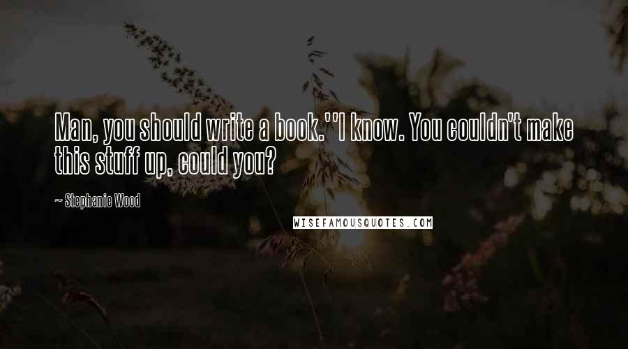 Stephanie Wood Quotes: Man, you should write a book.''I know. You couldn't make this stuff up, could you?