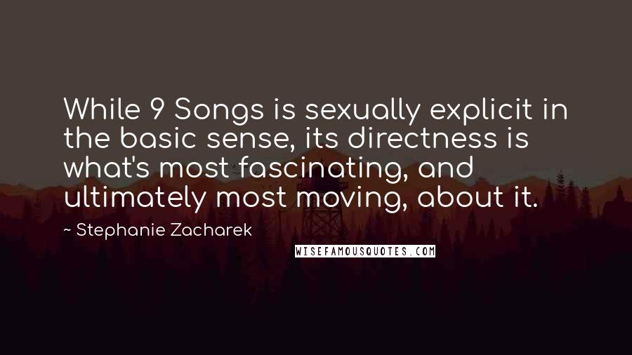 Stephanie Zacharek Quotes: While 9 Songs is sexually explicit in the basic sense, its directness is what's most fascinating, and ultimately most moving, about it.