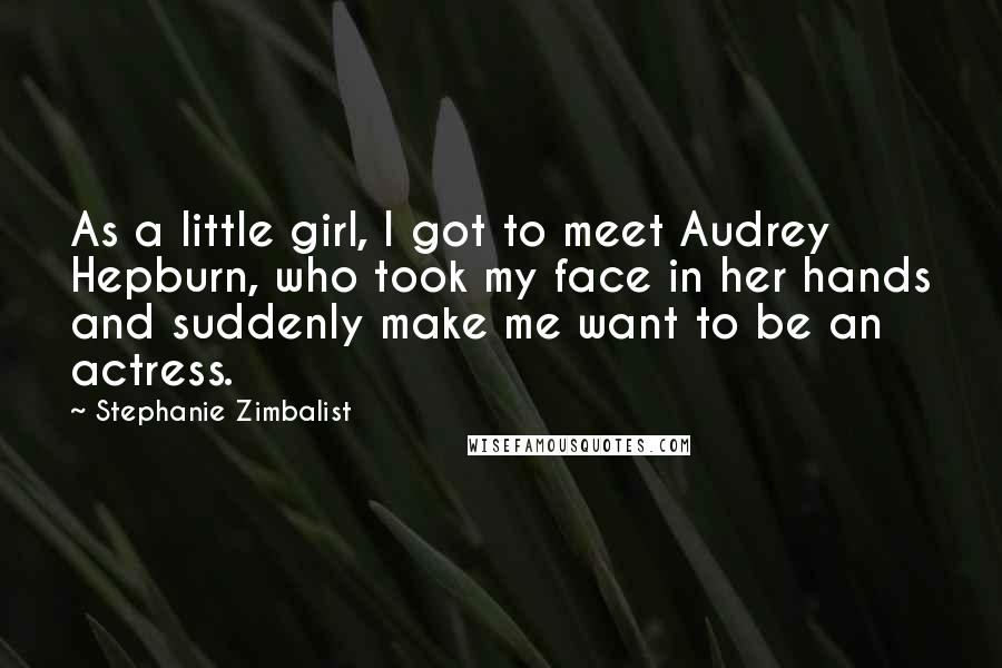 Stephanie Zimbalist Quotes: As a little girl, I got to meet Audrey Hepburn, who took my face in her hands and suddenly make me want to be an actress.
