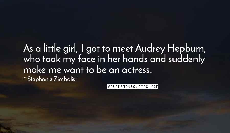 Stephanie Zimbalist Quotes: As a little girl, I got to meet Audrey Hepburn, who took my face in her hands and suddenly make me want to be an actress.