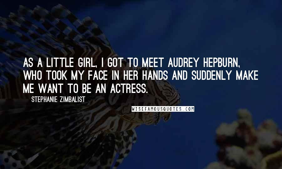 Stephanie Zimbalist Quotes: As a little girl, I got to meet Audrey Hepburn, who took my face in her hands and suddenly make me want to be an actress.