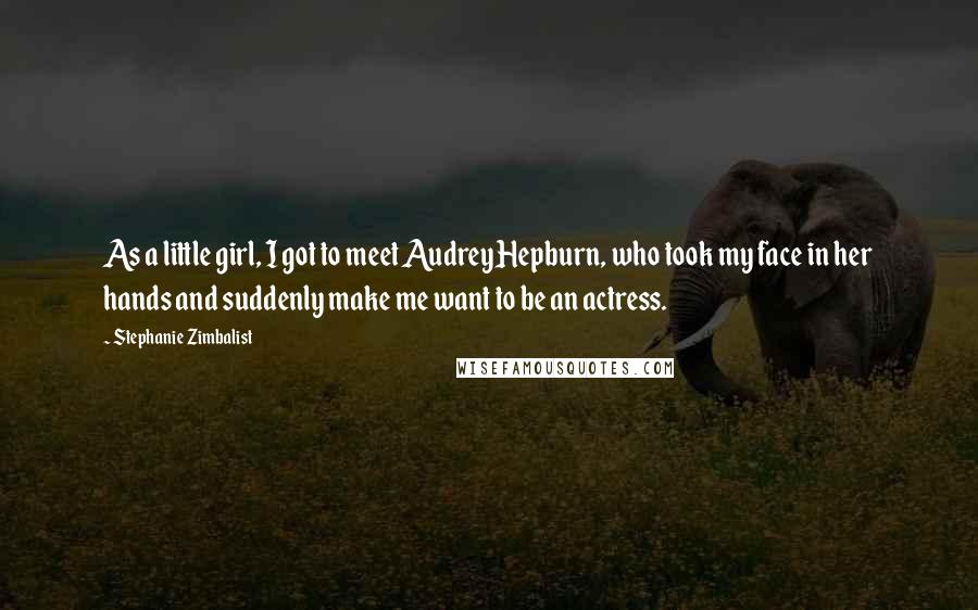 Stephanie Zimbalist Quotes: As a little girl, I got to meet Audrey Hepburn, who took my face in her hands and suddenly make me want to be an actress.