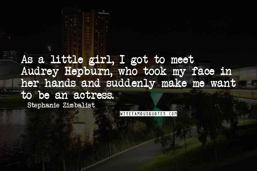 Stephanie Zimbalist Quotes: As a little girl, I got to meet Audrey Hepburn, who took my face in her hands and suddenly make me want to be an actress.