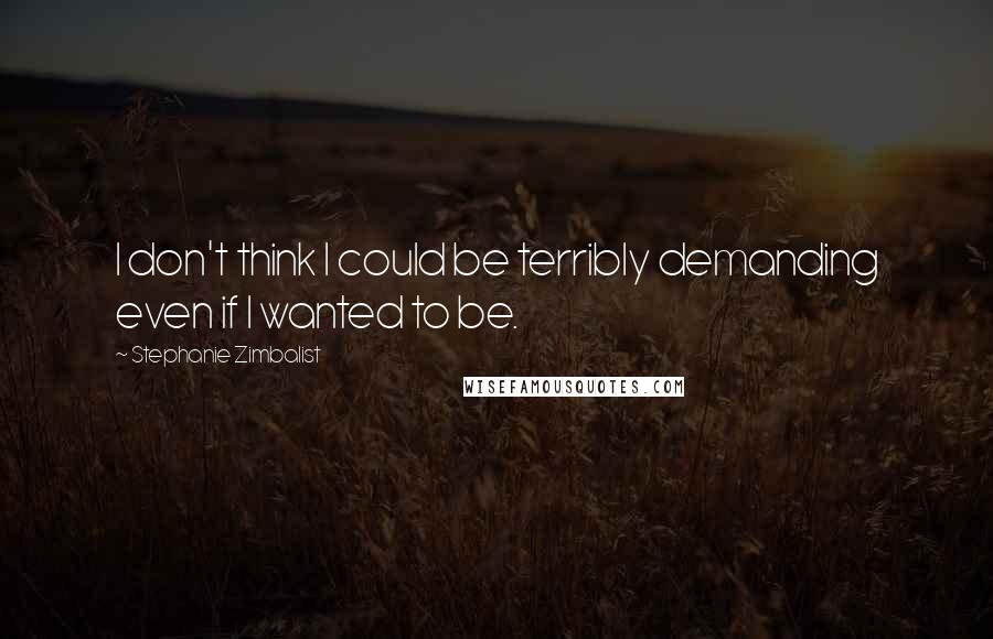 Stephanie Zimbalist Quotes: I don't think I could be terribly demanding even if I wanted to be.