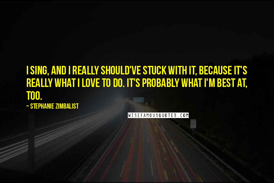 Stephanie Zimbalist Quotes: I sing, and I really should've stuck with it, because it's really what I love to do. It's probably what I'm best at, too.