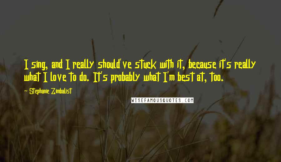 Stephanie Zimbalist Quotes: I sing, and I really should've stuck with it, because it's really what I love to do. It's probably what I'm best at, too.