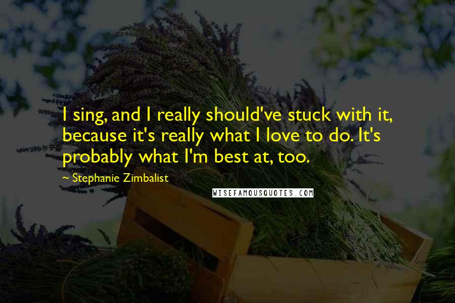 Stephanie Zimbalist Quotes: I sing, and I really should've stuck with it, because it's really what I love to do. It's probably what I'm best at, too.