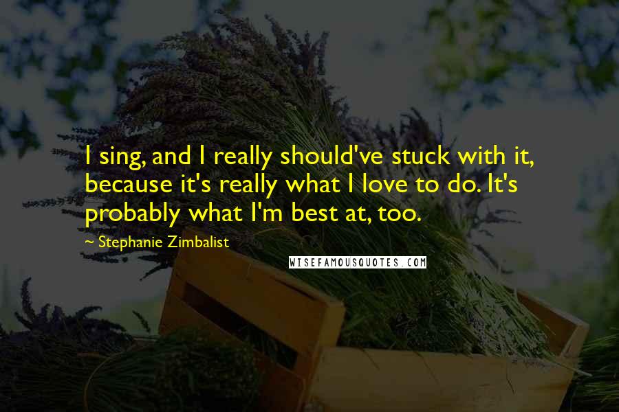 Stephanie Zimbalist Quotes: I sing, and I really should've stuck with it, because it's really what I love to do. It's probably what I'm best at, too.