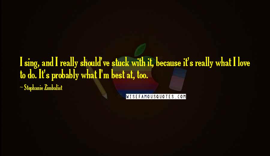 Stephanie Zimbalist Quotes: I sing, and I really should've stuck with it, because it's really what I love to do. It's probably what I'm best at, too.