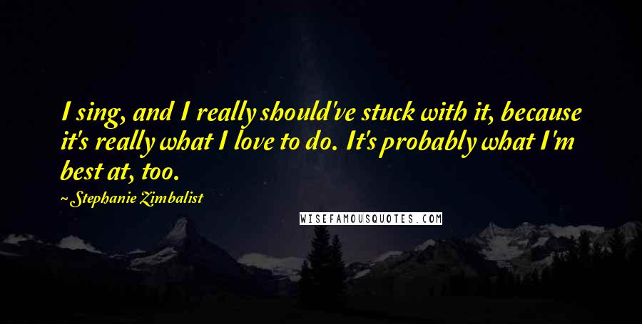 Stephanie Zimbalist Quotes: I sing, and I really should've stuck with it, because it's really what I love to do. It's probably what I'm best at, too.