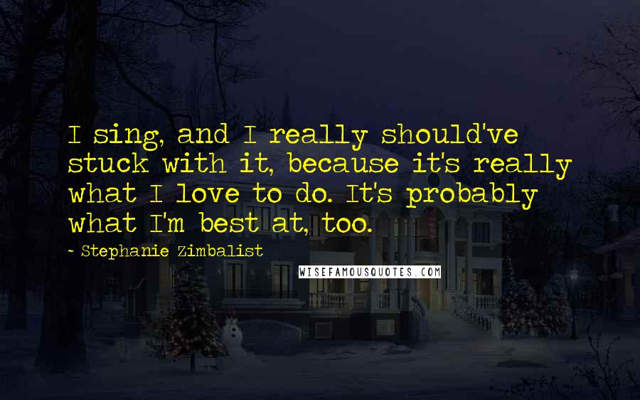 Stephanie Zimbalist Quotes: I sing, and I really should've stuck with it, because it's really what I love to do. It's probably what I'm best at, too.