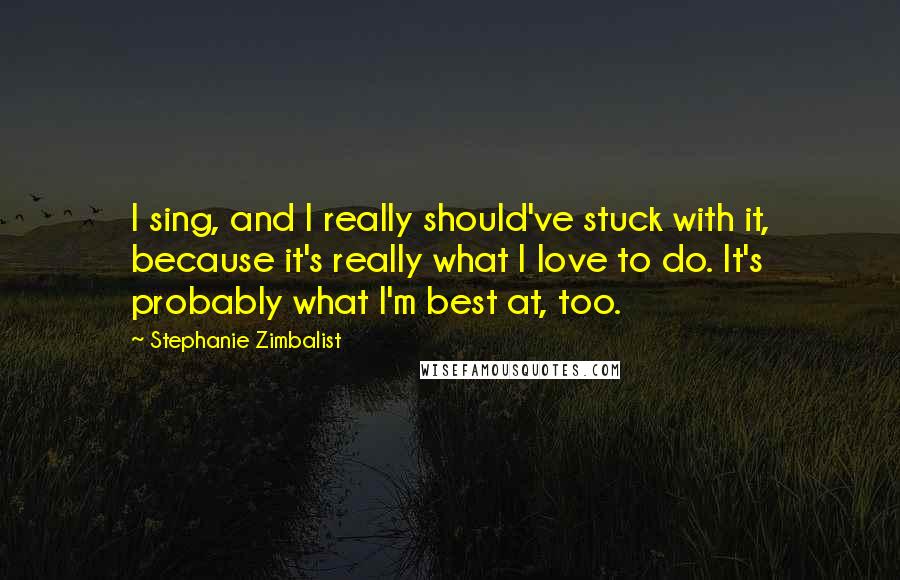 Stephanie Zimbalist Quotes: I sing, and I really should've stuck with it, because it's really what I love to do. It's probably what I'm best at, too.