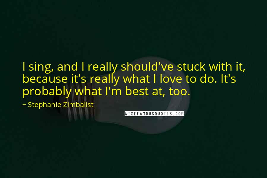 Stephanie Zimbalist Quotes: I sing, and I really should've stuck with it, because it's really what I love to do. It's probably what I'm best at, too.