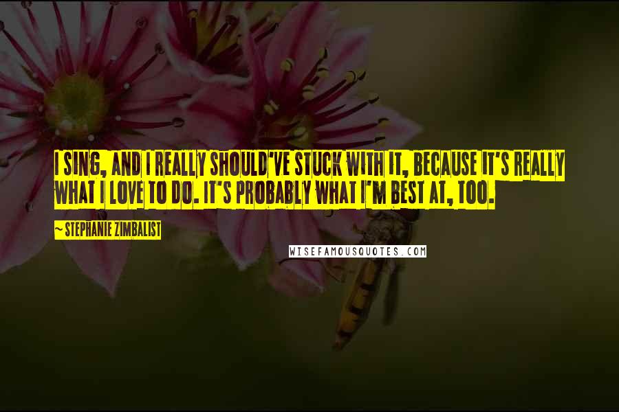 Stephanie Zimbalist Quotes: I sing, and I really should've stuck with it, because it's really what I love to do. It's probably what I'm best at, too.