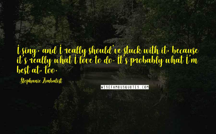 Stephanie Zimbalist Quotes: I sing, and I really should've stuck with it, because it's really what I love to do. It's probably what I'm best at, too.