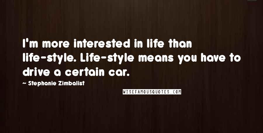 Stephanie Zimbalist Quotes: I'm more interested in life than life-style. Life-style means you have to drive a certain car.