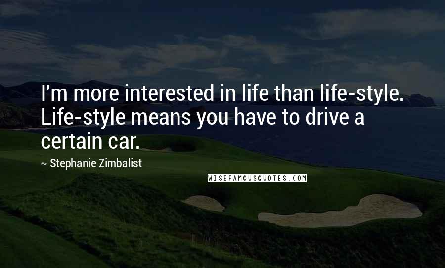 Stephanie Zimbalist Quotes: I'm more interested in life than life-style. Life-style means you have to drive a certain car.