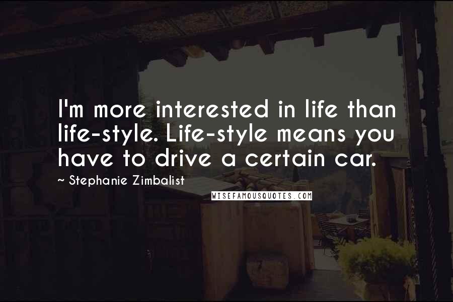 Stephanie Zimbalist Quotes: I'm more interested in life than life-style. Life-style means you have to drive a certain car.