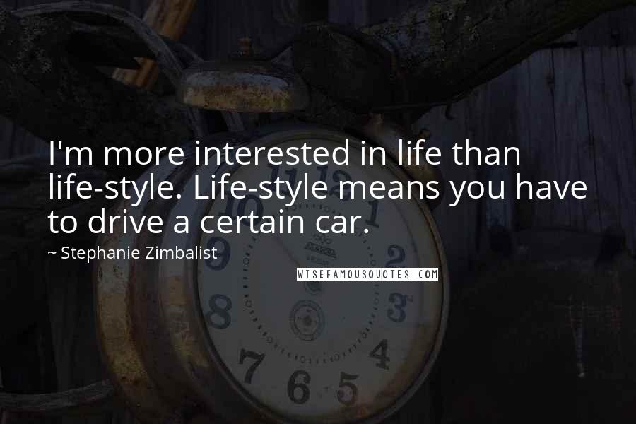 Stephanie Zimbalist Quotes: I'm more interested in life than life-style. Life-style means you have to drive a certain car.