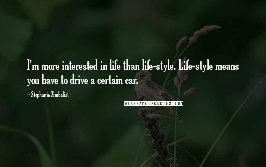 Stephanie Zimbalist Quotes: I'm more interested in life than life-style. Life-style means you have to drive a certain car.