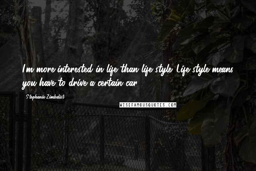 Stephanie Zimbalist Quotes: I'm more interested in life than life-style. Life-style means you have to drive a certain car.