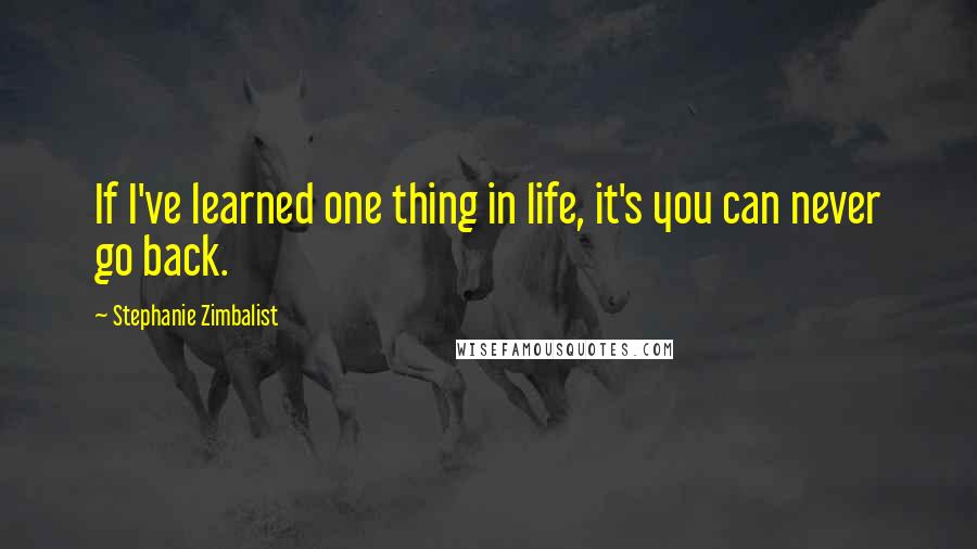 Stephanie Zimbalist Quotes: If I've learned one thing in life, it's you can never go back.