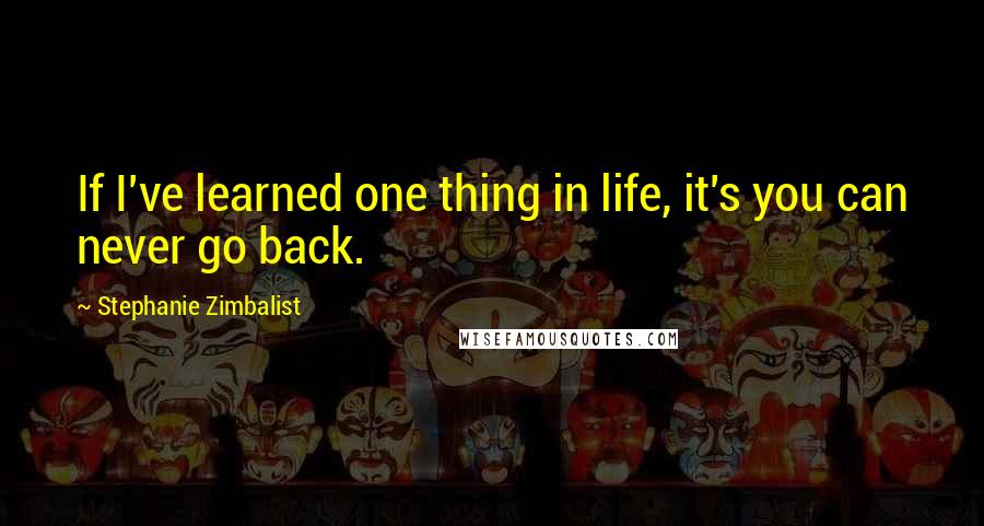 Stephanie Zimbalist Quotes: If I've learned one thing in life, it's you can never go back.