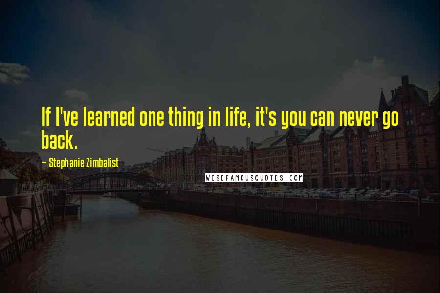 Stephanie Zimbalist Quotes: If I've learned one thing in life, it's you can never go back.