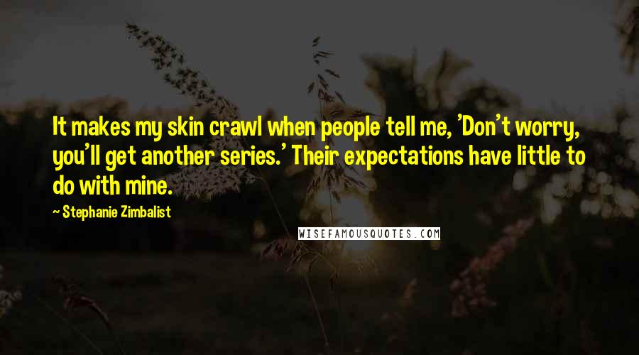 Stephanie Zimbalist Quotes: It makes my skin crawl when people tell me, 'Don't worry, you'll get another series.' Their expectations have little to do with mine.