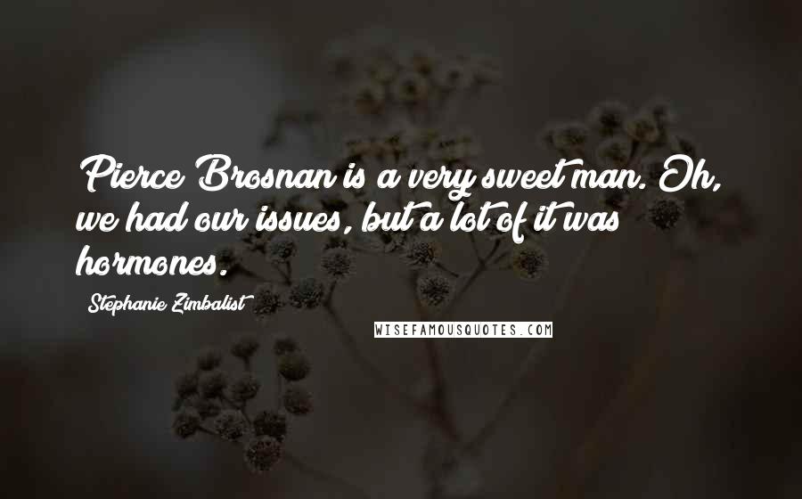 Stephanie Zimbalist Quotes: Pierce Brosnan is a very sweet man. Oh, we had our issues, but a lot of it was hormones.