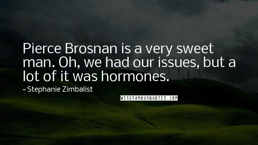 Stephanie Zimbalist Quotes: Pierce Brosnan is a very sweet man. Oh, we had our issues, but a lot of it was hormones.