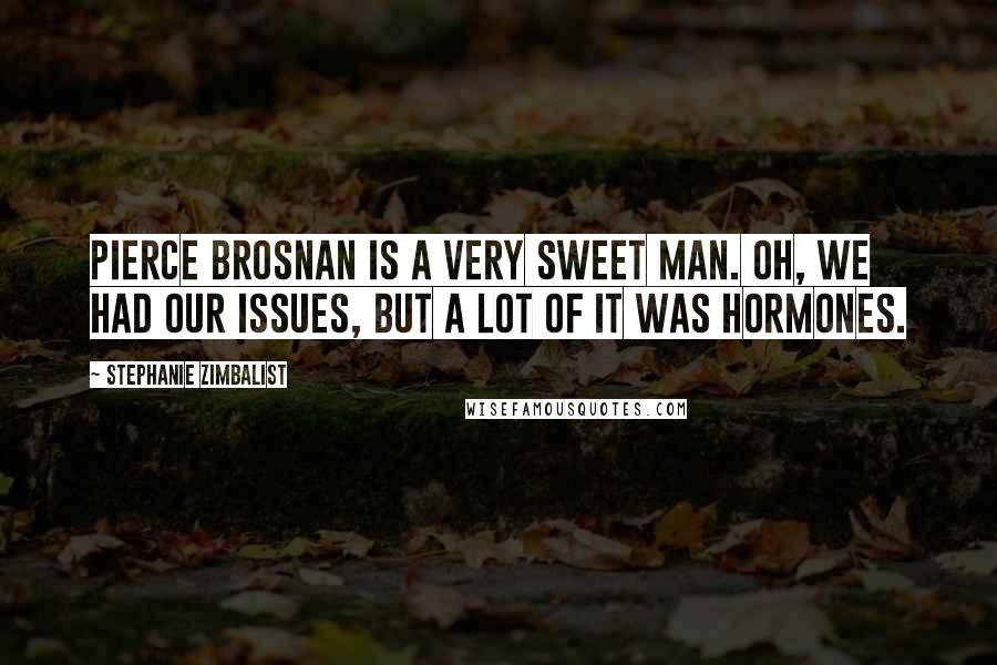 Stephanie Zimbalist Quotes: Pierce Brosnan is a very sweet man. Oh, we had our issues, but a lot of it was hormones.