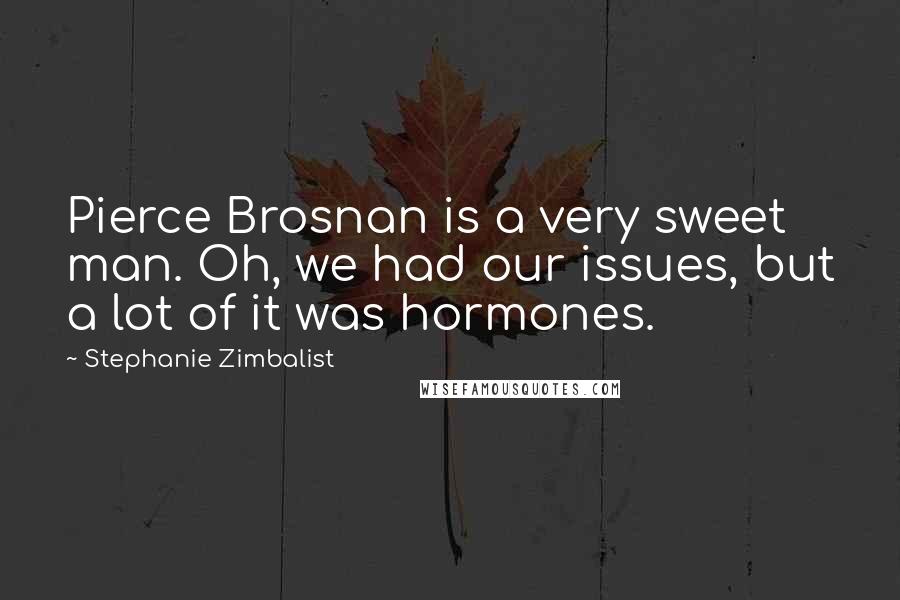 Stephanie Zimbalist Quotes: Pierce Brosnan is a very sweet man. Oh, we had our issues, but a lot of it was hormones.