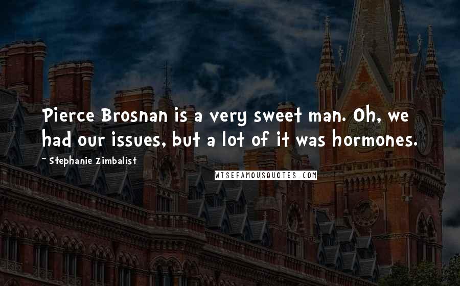 Stephanie Zimbalist Quotes: Pierce Brosnan is a very sweet man. Oh, we had our issues, but a lot of it was hormones.