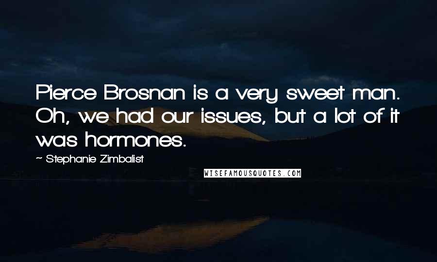 Stephanie Zimbalist Quotes: Pierce Brosnan is a very sweet man. Oh, we had our issues, but a lot of it was hormones.