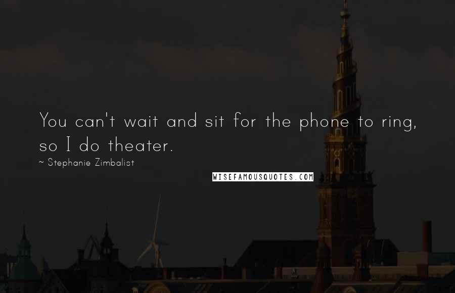 Stephanie Zimbalist Quotes: You can't wait and sit for the phone to ring, so I do theater.