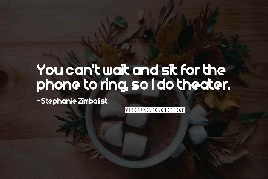 Stephanie Zimbalist Quotes: You can't wait and sit for the phone to ring, so I do theater.