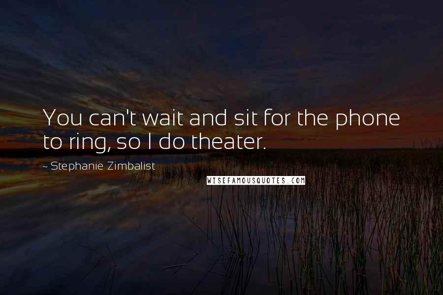 Stephanie Zimbalist Quotes: You can't wait and sit for the phone to ring, so I do theater.