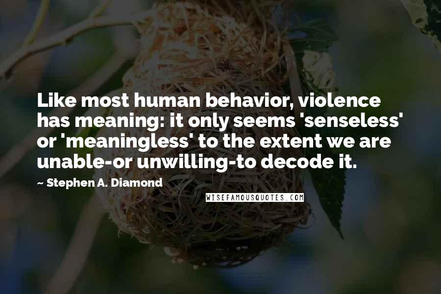 Stephen A. Diamond Quotes: Like most human behavior, violence has meaning: it only seems 'senseless' or 'meaningless' to the extent we are unable-or unwilling-to decode it.